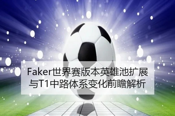 Faker世界赛版本英雄池扩展与T1中路体系变化前瞻解析