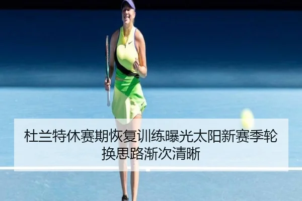 杜兰特休赛期恢复训练曝光太阳新赛季轮换思路渐次清晰